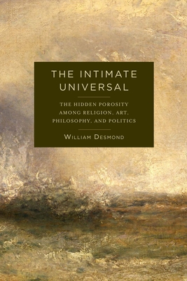 The Intimate Universal: The Hidden Porosity Among Religion, Art, Philosophy, and Politics - Desmond, William