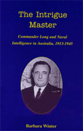 The Intrigue Master: Commander Long and Naval Intelligence in Australia, 1913-1945 - Winter, Barbara