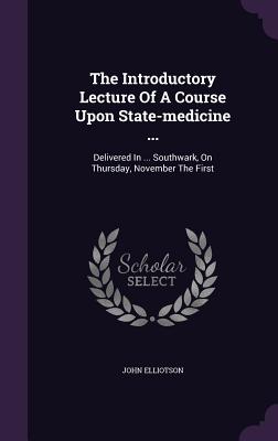 The Introductory Lecture Of A Course Upon State-medicine ...: Delivered In ... Southwark, On Thursday, November The First - Elliotson, John