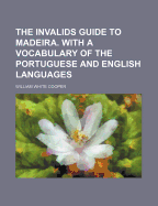 The Invalids Guide to Madeira. with a Vocabulary of the Portuguese and English Languages