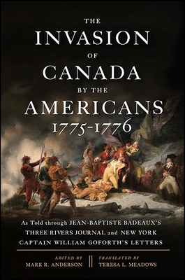 The Invasion of Canada by the Americans, 1775-1776: As Told Through Jean-Baptiste Badeaux's Three Rivers Journal and New York Captain William Goforth's Letters - Anderson, Mark R (Editor), and Meadows, Teresa L (Translated by)