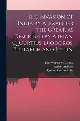 The Invasion of India by Alexander the Great [microform], as Described by Arrian, Q. Curtius, Diodoros, Plutarch and Justin; - McCrindle, John Watson 1825-1913, and Arrian Anabasis (Creator), and Curtius Rufus, Quintus (Creator)