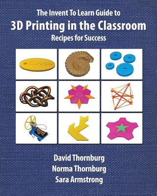 The Invent To Learn Guide to 3D Printing in the Classroom: Recipes for Success - Thornburg, David, and Thornburg Ma, Norma, and Armstrong, Sara