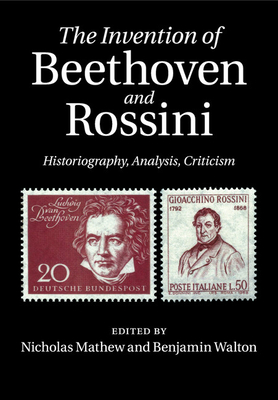 The Invention of Beethoven and Rossini: Historiography, Analysis, Criticism - Mathew, Nicholas (Editor), and Walton, Benjamin (Editor)