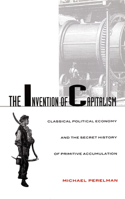 The Invention of Capitalism: Classical Political Economy and the Secret History of Primitive Accumulation - Perelman, Michael