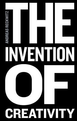 The Invention of Creativity: Modern Society and the Culture of the New - Reckwitz, Andreas, and Black, Steven (Translated by)