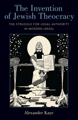 The Invention of Jewish Theocracy: The Struggle for Legal Authority in Modern Israel - Kaye, Alexander