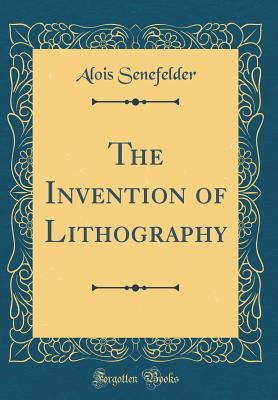 The Invention of Lithography (Classic Reprint) - Senefelder, Alois