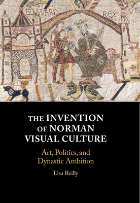 The Invention of Norman Visual Culture: Art, Politics, and Dynastic Ambition - Reilly, Lisa