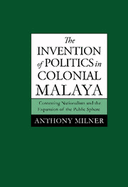 The Invention of Politics in Colonial Malaya: Contesting Nationalism and the Expansion of the Public Sphere