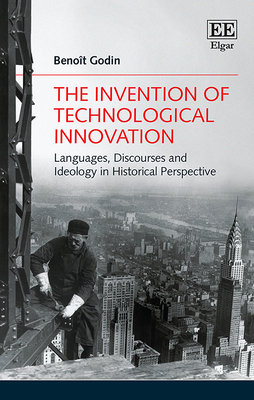 The Invention of Technological Innovation: Languages, Discourses and Ideology in Historical Perspective - Godin, Benoit