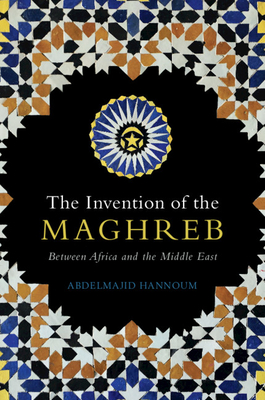 The Invention of the Maghreb: Between Africa and the Middle East - Hannoum, Abdelmajid