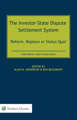 The Investor-State Dispute Settlement System: Reform, Replace or Status Quo? - Anderson, Alan M (Editor), and Beaumont, Ben (Editor)