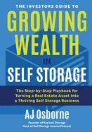 The Investors Guide to Growing Wealth in Self Storage: The Step-By-Step Playbook for Turning a Real Estate Asset Into a Thriving Self Storage Business
