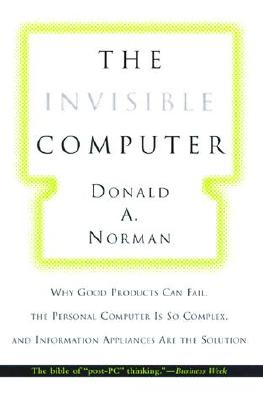 The Invisible Computer: Why Good Products Can Fail, the Personal Computer Is So Complex, and Information Appliances Are the Solution - Norman, Donald A