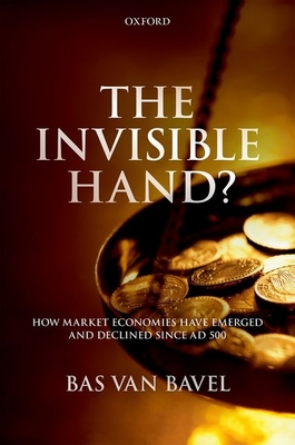 The Invisible Hand?: How Market Economies have Emerged and Declined Since AD 500 - van Bavel, Bas