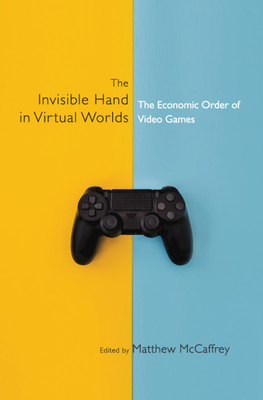 The Invisible Hand in Virtual Worlds: The Economic Order of Video Games - McCaffrey, Matthew (Editor)