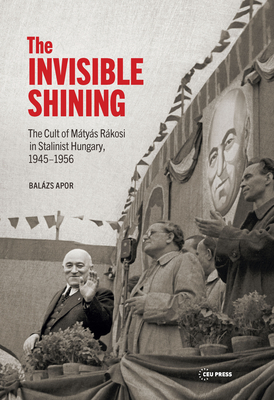 The Invisible Shining: The Cult of Mtys Rkosi in Stalinist Hungary, 19451956 - Apor, Balazs