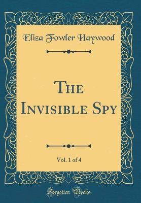 The Invisible Spy, Vol. 1 of 4 (Classic Reprint) - Haywood, Eliza Fowler