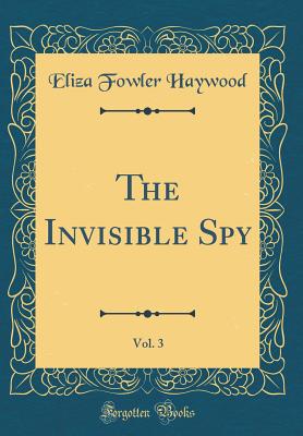 The Invisible Spy, Vol. 3 (Classic Reprint) - Haywood, Eliza Fowler