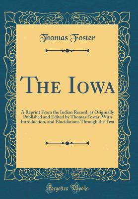 The Iowa: A Reprint from the Indian Record, as Originally Published and Edited by Thomas Foster, with Introduction, and Elucidations Through the Text (Classic Reprint) - Foster, Thomas, Dr.