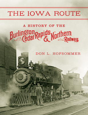 The Iowa Route: A History of the Burlington, Cedar Rapids & Northern Railway - Hofsommer, Don L