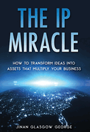The IP Miracle: How to Transform Ideas into Assets that Multiply Your Business