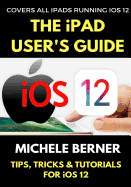 The iPad User's Guide to IOS 12: Tips, Tricks & Tutorials for Using IOS 12 on the iPad