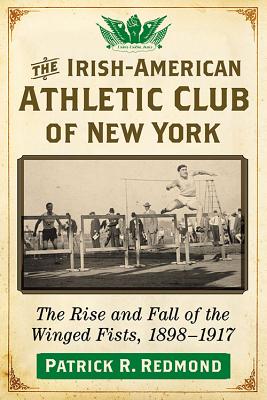 The Irish-American Athletic Club of New York: The Rise and Fall of the Winged Fists, 1898-1917 - Redmond, Patrick R.