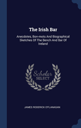 The Irish Bar: Anecdotes, Bon-mots And Biographical Sketches Of The Bench And Bar Of Ireland