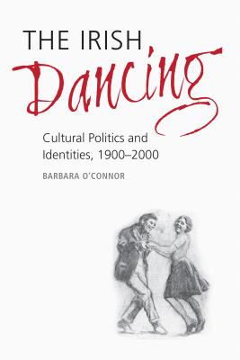 The Irish Dancing: Cultural Politics and Identities, 1900-2000 - O'Connor, Barbara