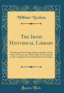 The Irish Historical Library: Pointing at Most of the Authors and Records in Print or Manuscript, Which May Be Serviceable to the Compilers of a General History of Ireland (Classic Reprint)