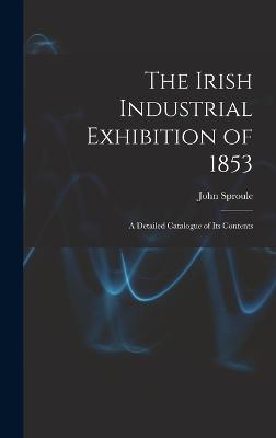 The Irish Industrial Exhibition of 1853: A Detailed Catalogue of Its Contents - Sproule, John