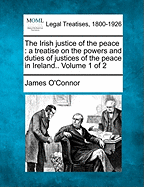 The Irish justice of the peace: a treatise on the powers and duties of justices of the peace in Ireland.. Volume 1 of 2