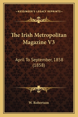 The Irish Metropolitan Magazine V3: April to September, 1858 (1858) - W Robertson