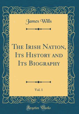 The Irish Nation, Its History and Its Biography, Vol. 1 (Classic Reprint) - Wills, James