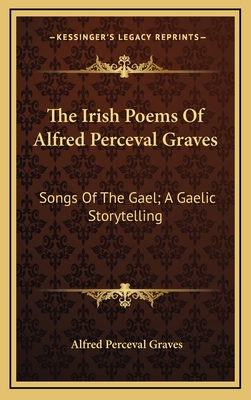 The Irish Poems of Alfred Perceval Graves: Songs of the Gael; A Gaelic Storytelling - Graves, Alfred Perceval