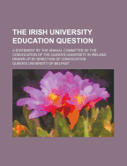 The Irish University Education Question: A Statement by the Annual Committee of the Convocation of the Queen's University in Ireland, Drawn Up by Direction of Convocation (Classic Reprint)