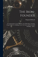 The Iron-Founder: A Comprehensive Treaties On the Art of Moulding. Including Chapters On Core-Making; Loam, Dry-Sand, and Green-Sand Moulding ... [Etc.]