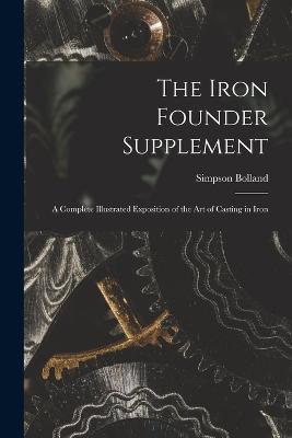 The Iron Founder Supplement: A Complete Illustrated Exposition of the Art of Casting in Iron - Bolland, Simpson