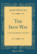 The Iron Way: A Tale of the Builders of the West (Classic Reprint)