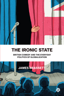 The Ironic State: British Comedy and the Everyday Politics of Globalization - Brassett, James