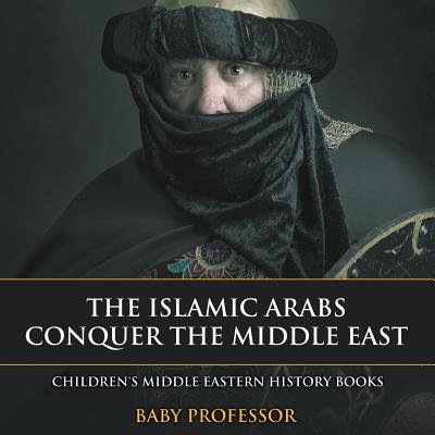 The Islamic Arabs Conquer the Middle East Children's Middle Eastern History Books - Baby Professor