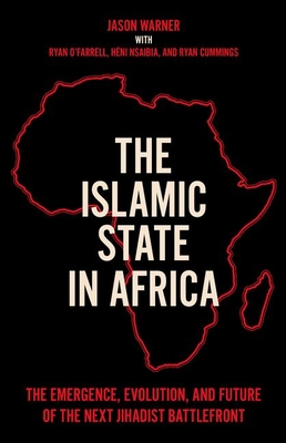 The Islamic State in Africa: The Emergence, Evolution, and Future of the Next Jihadist Battlefront - Warner, Jason, and Cummings, Ryan, and Nsaibia, Hni