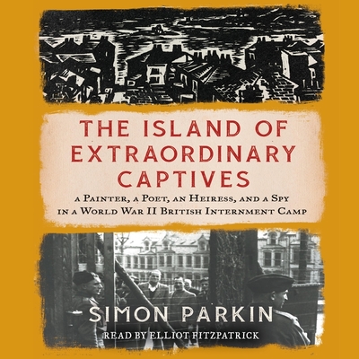 The Island of Extraordinary Captives: A Painter, a Poet, an Heiress, and a Spy in a World War II British Internment Camp - Parkin, Simon, and Fitzpatrick, Elliot (Read by)
