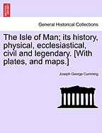 The Isle of Man; Its History, Physical, Ecclesiastical, Civil and Legendary. [With Plates, and Maps.]