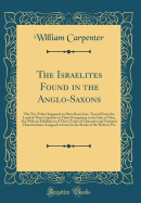 The Israelites Found in the Anglo-Saxons: The Ten Tribes Supposed to Have Been Lost, Traced from the Land of Their Captivity to Their Occupation or the Isles of Thee Sea with an Exhibitiion of Those Traits of Character and National Characteristics Assigne