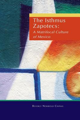 The Isthmus Zapotecs: A Matrifocal Culture of Mexico - Chinas, Beverly, and Chiinas, Beverly, and Chianas, Beverly