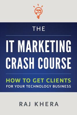 The IT Marketing Crash Course: How to Get Clients for Your Technology Business - Khera, Raj