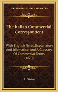 The Italian Commercial Correspondent: With English Notes, Explanatory and Idiomatical and a Glossary of Commercial Terms (1870)